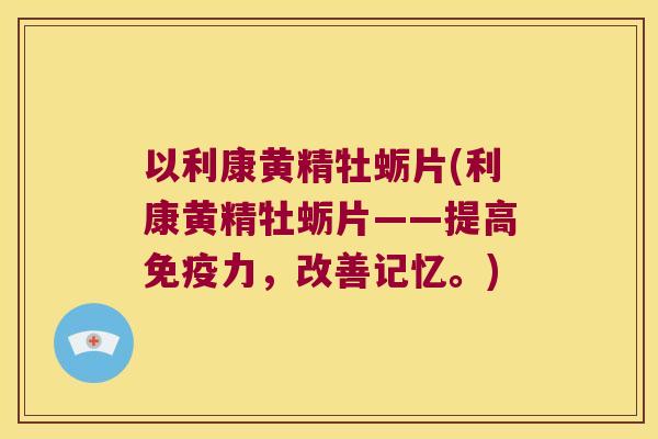 以利康黄精牡蛎片(利康黄精牡蛎片——提高力，改善记忆。)