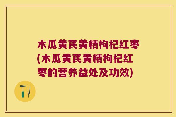 木瓜黄芪黄精枸杞红枣(木瓜黄芪黄精枸杞红枣的营养益处及功效)