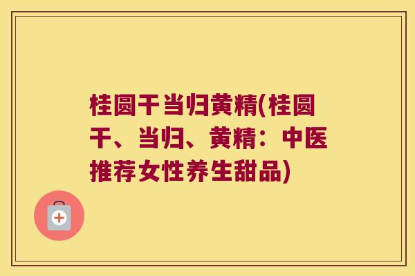桂圆干当归黄精(桂圆干、当归、黄精：中医推荐女性养生甜品)