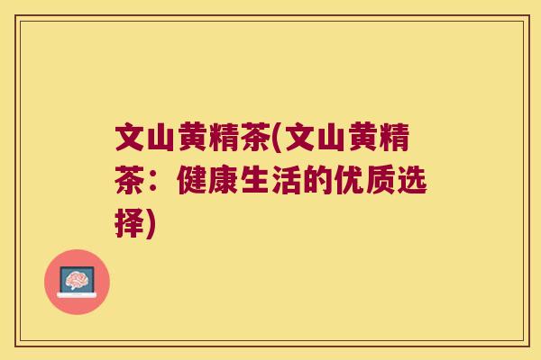 文山黄精茶(文山黄精茶:健康生活的优质选择) 文山黄精茶(文山黄精茶:健康生活的优质选择)