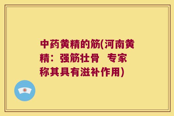 黄精的筋(河南黄精:强筋壮骨 专家称其具有滋补作用) 黄精的筋(河南黄精:强筋壮骨 专家称其具有滋补作用)