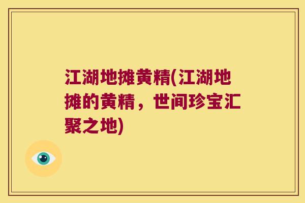 江湖地摊黄精(江湖地摊的黄精，世间珍宝汇聚之地)