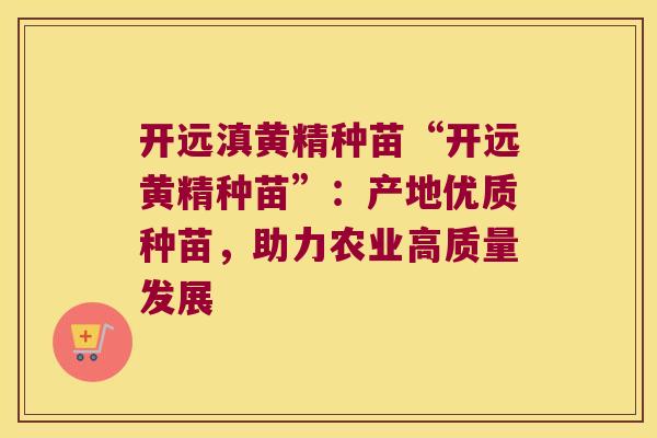 开远滇黄精种苗“开远黄精种苗”:产地优质种苗,助力农业高质量发展 开远滇黄精种苗“开远黄精种苗”:产地优质种苗,助力农业高质量发展