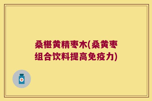 桑椹黄精枣木(桑黄枣组合饮料提高力)