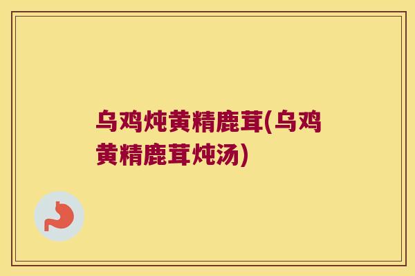 乌鸡炖黄精鹿茸(乌鸡黄精鹿茸炖汤) 乌鸡炖黄精鹿茸(乌鸡黄精鹿茸炖汤)
