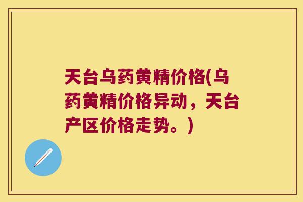 天台乌药黄精价格(乌药黄精价格异动，天台产区价格走势。)