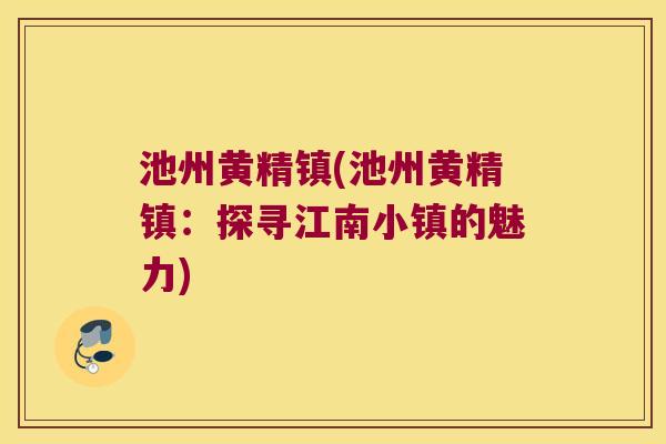 池州黄精镇(池州黄精镇:探寻江南小镇的魅力) 池州黄精镇(池州黄精镇:探寻江南小镇的魅力)