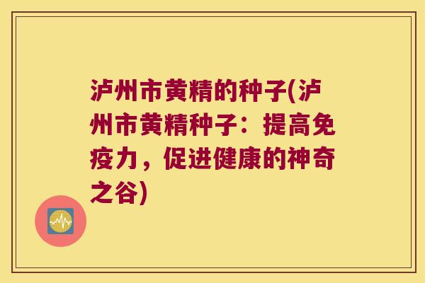 泸州市黄精的种子(泸州市黄精种子：提高力，促进健康的神奇之谷)