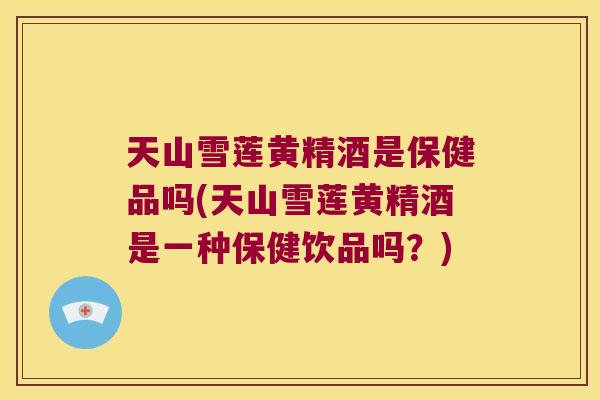 天山雪莲黄精酒是保健品吗(天山雪莲黄精酒是一种保健饮品吗？)
