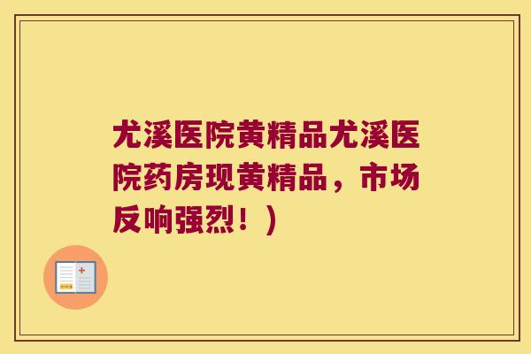 尤溪医院黄精品尤溪医院药房现黄精品，市场反响强烈！)