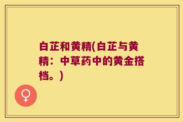 白芷和黄精(白芷与黄精:中草药中的黄金搭档。) 白芷和黄精(白芷与黄精:中草药中的黄金搭档。)