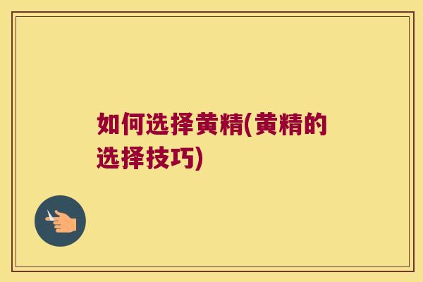 如何选择黄精(黄精的选择技巧)