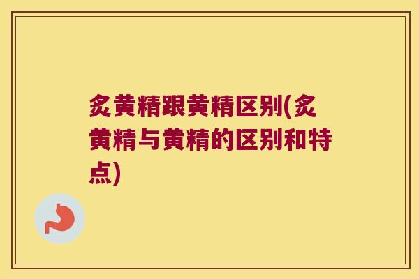 炙黄精跟黄精区别(炙黄精与黄精的区别和特点)