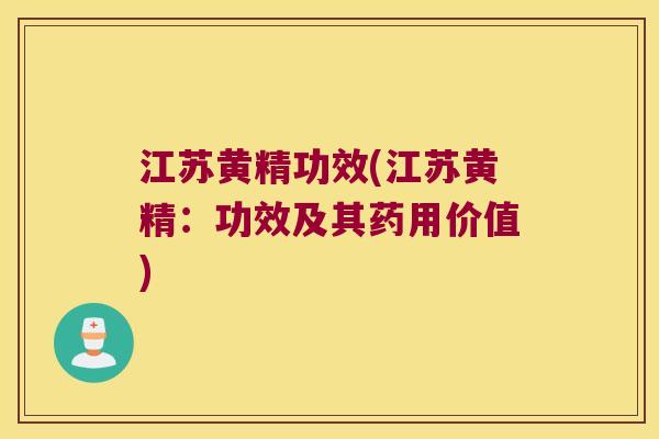 江苏黄精功效(江苏黄精:功效及其药用价值) 江苏黄精功效(江苏黄精:功效及其药用价值)