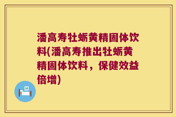 潘高寿牡蛎黄精固体饮料(潘高寿推出牡蛎黄精固体饮料,保健效益倍增) 潘高寿牡蛎黄精固体饮料(潘高寿推出牡蛎黄精固体饮料,保健效益倍增)