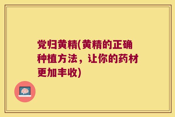 党归黄精(黄精的正确种植方法,让你的药材更加丰收) 党归黄精(黄精的正确种植方法,让你的药材更加丰收)