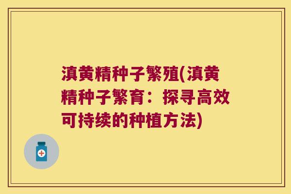 滇黄精种子繁殖(滇黄精种子繁育:探寻高效可持续的种植方法) 滇黄精种子繁殖(滇黄精种子繁育:探寻高效可持续的种植方法)