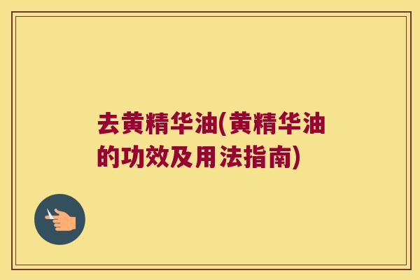 去黄精华油(黄精华油的功效及用法指南)