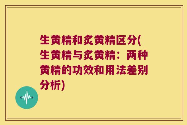 生黄精和炙黄精区分(生黄精与炙黄精：两种黄精的功效和用法差别分析)