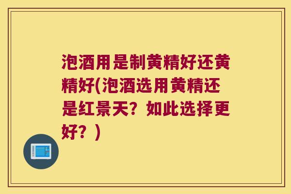 泡酒用是制黄精好还黄精好(泡酒选用黄精还是红景天?如此选择更好?) 泡酒用是制黄精好还黄精好(泡酒选用黄精还是红景天?如此选择更好?)