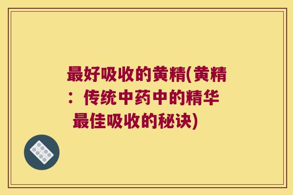 好吸收的黄精(黄精:传统中的精华 佳吸收的秘诀) 好吸收的黄精(黄精:传统中的精华 佳吸收的秘诀)