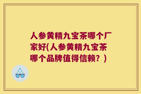 人参黄精九宝茶哪个厂家好(人参黄精九宝茶哪个品牌值得信赖？)