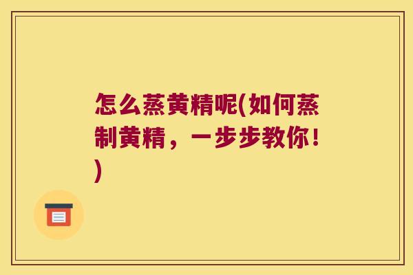 怎么蒸黄精呢(如何蒸制黄精，一步步教你！)