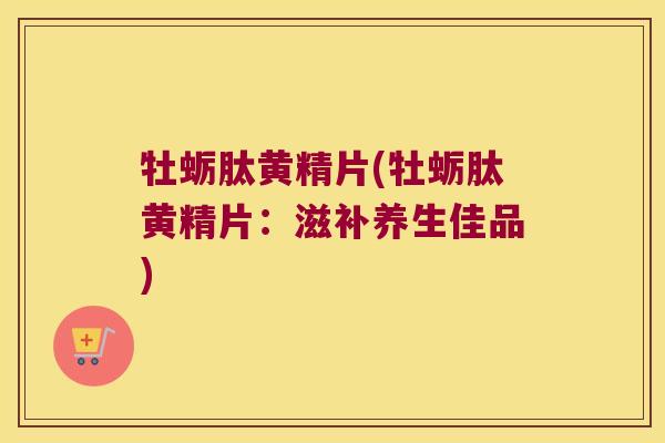 牡蛎肽黄精片(牡蛎肽黄精片:滋补养生佳品) 牡蛎肽黄精片(牡蛎肽黄精片:滋补养生佳品)