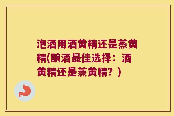 泡酒用酒黄精还是蒸黄精(酿酒佳选择:酒黄精还是蒸黄精?) 泡酒用酒黄精还是蒸黄精(酿酒佳选择:酒黄精还是蒸黄精?)