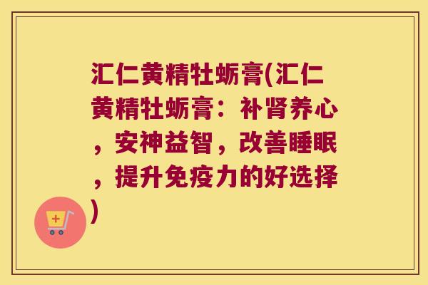 汇仁黄精牡蛎膏(汇仁黄精牡蛎膏：补养心，安神益智，改善，提升力的好选择)