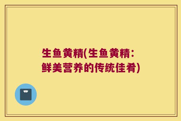 生鱼黄精(生鱼黄精:鲜美营养的传统佳肴) 生鱼黄精(生鱼黄精:鲜美营养的传统佳肴)