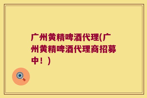 广州黄精啤酒代理(广州黄精啤酒代理商招募中!) 广州黄精啤酒代理(广州黄精啤酒代理商招募中!)