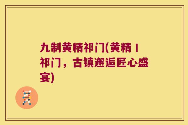 九制黄精祁门(黄精丨祁门,古镇邂逅匠心盛宴) 九制黄精祁门(黄精丨祁门,古镇邂逅匠心盛宴)