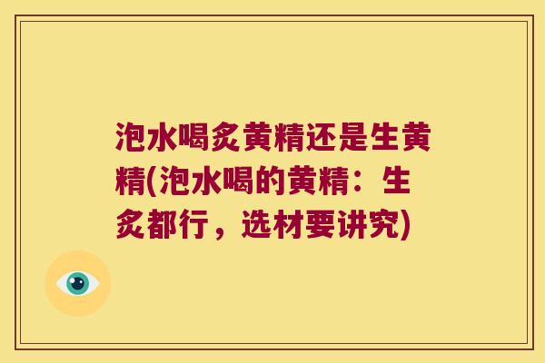 泡水喝炙黄精还是生黄精(泡水喝的黄精:生炙都行,选材要讲究) 泡水喝炙黄精还是生黄精(泡水喝的黄精:生炙都行,选材要讲究)