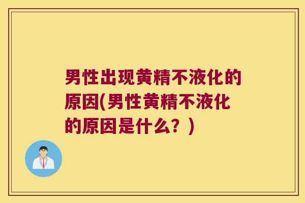 男性出现黄精不液化的原因(男性黄精不液化的原因是什么？)