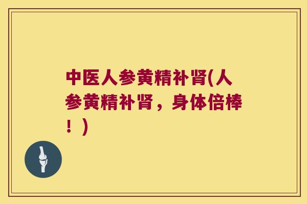 中医人参黄精补(人参黄精补，身体倍棒！)