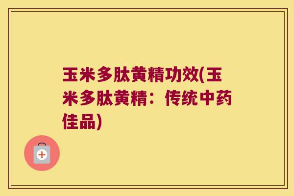 玉米多肽黄精功效(玉米多肽黄精：传统佳品)
