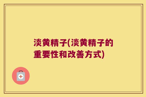 淡黄精子(淡黄精子的重要性和改善方式) 淡黄精子(淡黄精子的重要性和改善方式)
