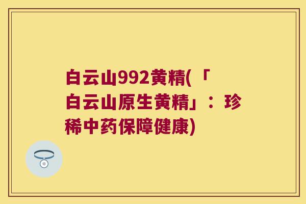 白云山992黄精(「白云山原生黄精」:珍稀保障健康) 白云山992黄精(「白云山原生黄精」:珍稀保障健康)