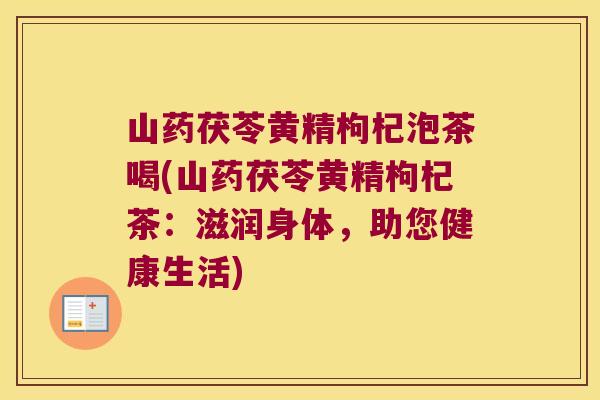 山药茯苓黄精枸杞泡茶喝(山药茯苓黄精枸杞茶:滋润身体,助您健康生活) 山药茯苓黄精枸杞泡茶喝(山药茯苓黄精枸杞茶:滋润身体,助您健康生活)