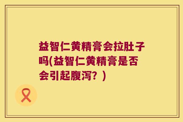 益智仁黄精膏会拉肚子吗(益智仁黄精膏是否会引起?) 益智仁黄精膏会拉肚子吗(益智仁黄精膏是否会引起?)