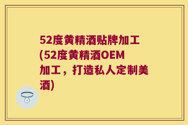 52度黄精酒贴牌加工(52度黄精酒OEM加工，打造私人定制美酒)