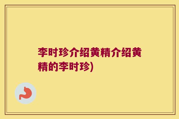李时珍介绍黄精介绍黄精的李时珍)