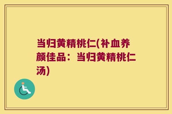 当归黄精桃仁(补养颜佳品:当归黄精桃仁汤) 当归黄精桃仁(补养颜佳品:当归黄精桃仁汤)