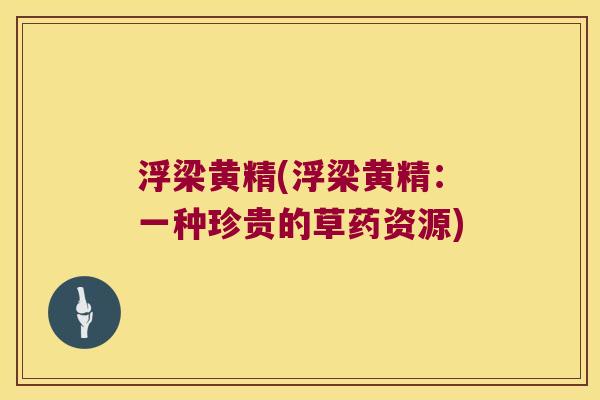 浮梁黄精(浮梁黄精:一种珍贵的草药资源) 浮梁黄精(浮梁黄精:一种珍贵的草药资源)