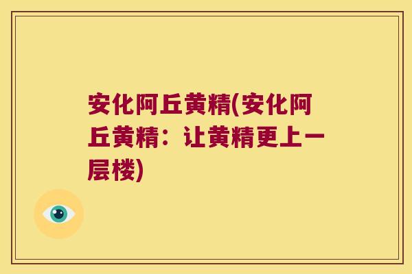 安化阿丘黄精(安化阿丘黄精：让黄精更上一层楼)