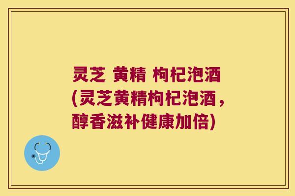 灵芝 黄精 枸杞泡酒(灵芝黄精枸杞泡酒,醇香滋补健康加倍) 灵芝 黄精 枸杞泡酒(灵芝黄精枸杞泡酒,醇香滋补健康加倍)