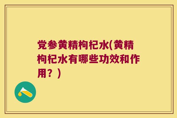 党参黄精枸杞水(黄精枸杞水有哪些功效和作用？)