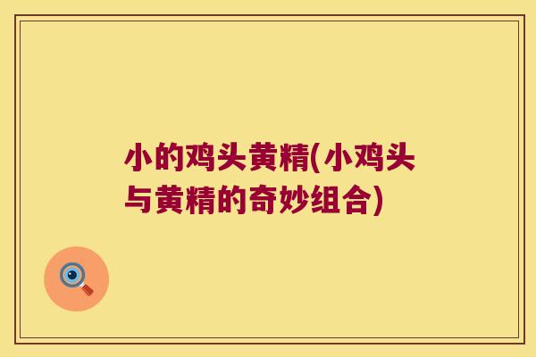 小的鸡头黄精(小鸡头与黄精的奇妙组合)