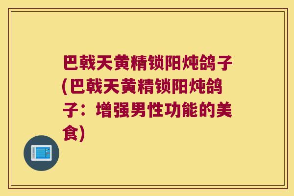 巴戟天黄精锁阳炖鸽子(巴戟天黄精锁阳炖鸽子:增强男性功能的美食) 巴戟天黄精锁阳炖鸽子(巴戟天黄精锁阳炖鸽子:增强男性功能的美食)